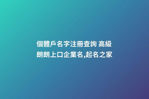 個體戶名字注冊查詢 高級朗朗上口企業名,起名之家-第1張-公司起名-玄機派